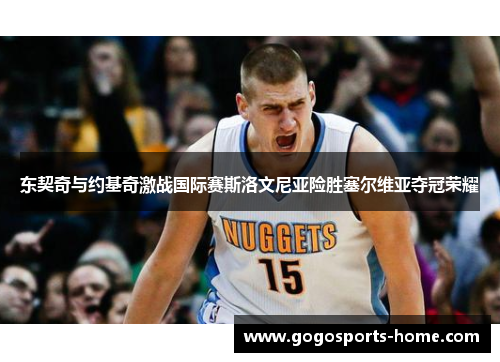 东契奇与约基奇激战国际赛斯洛文尼亚险胜塞尔维亚夺冠荣耀