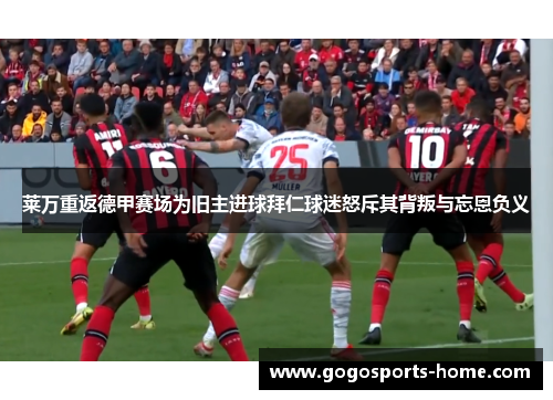 莱万重返德甲赛场为旧主进球拜仁球迷怒斥其背叛与忘恩负义